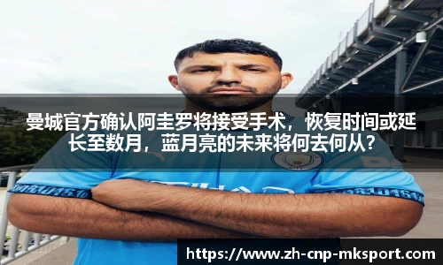 曼城官方确认阿圭罗将接受手术,恢复时间或延长至数月,蓝月亮的未来将何去何从?