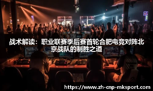 战术解读:职业联赛季后赛首轮合肥电竞对阵北京战队的制胜之道