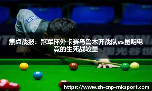 焦点战报:冠军杯外卡赛乌鲁木齐战队vs昆明电竞的生死战较量