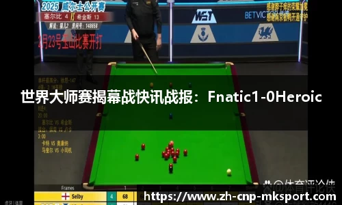 世界大师赛揭幕战快讯战报:Fnatic1-0Heroic