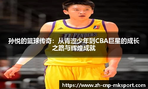 孙悦的篮球传奇:从青涩少年到CBA巨星的成长之路与辉煌成就