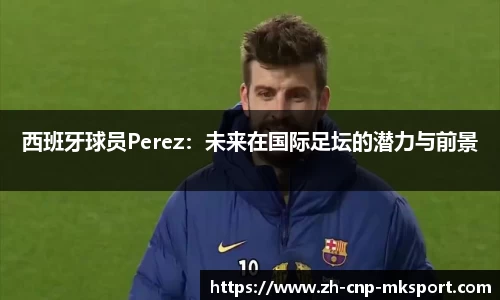 西班牙球员Perez:未来在国际足坛的潜力与前景